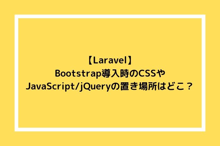【Laravel】Bootstrap導入時のCSSやJavaScript/jQueryの置き場所はどこ？