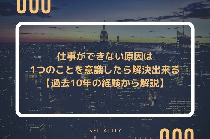 仕事ができない原因は1つのことを意識したら解決出来る 過去10年の経験から解説 Seitality