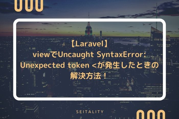 【Laravel】viewでUncaught SyntaxError: Unexpected token <が発生したときの解決方法！